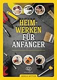 Heimwerken für Anfänger: Das große Heimwerker-Handbuch mit einfachen Anleitungen für Reparaturen, Projekt-Ideen und nützlichen Lifehacks