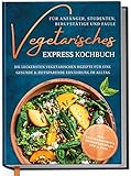 Vegetarisches Express Kochbuch für Anfänger, Studenten, Berufstätige und Faule: Die leckersten vegetarischen Rezepte für eine gesunde & zeitsparende Ernährung im Alltag