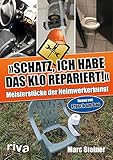 Schatz, ich habe das Klo repariert: Meisterstücke der Heimwerkerkunst. Neues von Pfusch am Bau